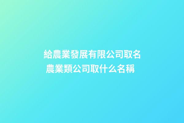 給農業發展有限公司取名 農業類公司取什么名稱-第1張-公司起名-玄機派